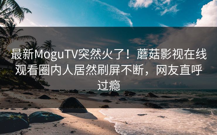 最新MoguTV突然火了！蘑菇影视在线观看圈内人居然刷屏不断，网友直呼过瘾