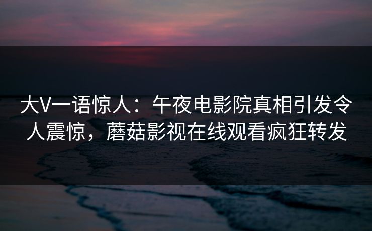 大V一语惊人：午夜电影院真相引发令人震惊，蘑菇影视在线观看疯狂转发