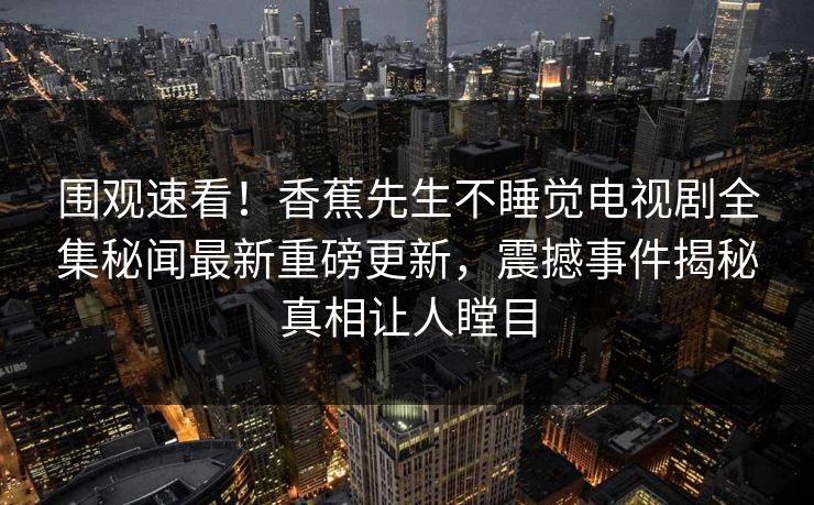 围观速看！香蕉先生不睡觉电视剧全集秘闻最新重磅更新，震撼事件揭秘真相让人瞠目