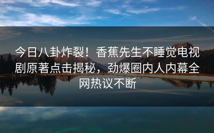 今日八卦炸裂！香蕉先生不睡觉电视剧原著点击揭秘，劲爆圈内人内幕全网热议不断