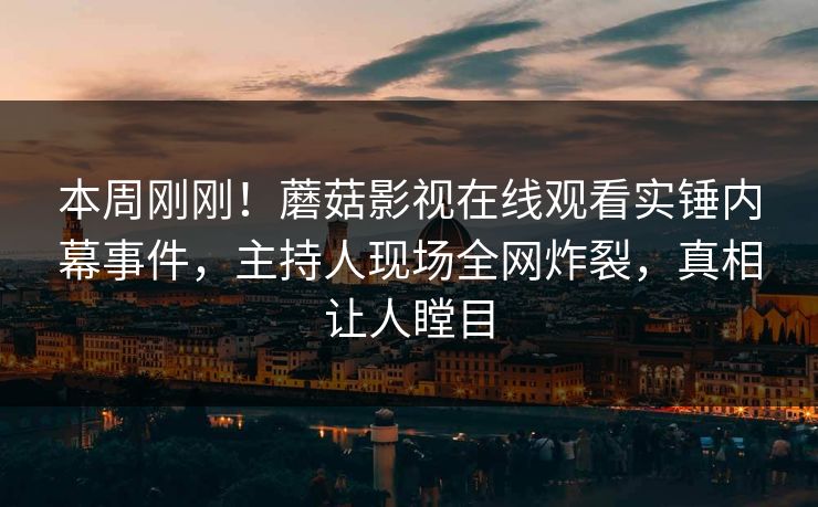 本周刚刚！蘑菇影视在线观看实锤内幕事件，主持人现场全网炸裂，真相让人瞠目