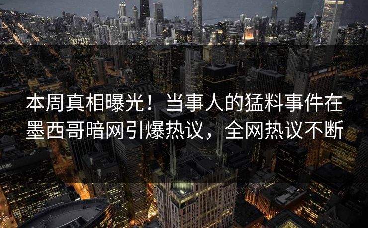 本周真相曝光！当事人的猛料事件在墨西哥暗网引爆热议，全网热议不断