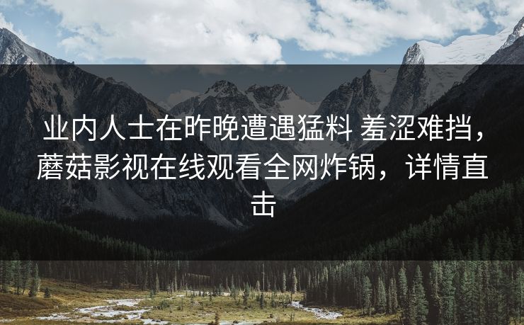 业内人士在昨晚遭遇猛料 羞涩难挡，蘑菇影视在线观看全网炸锅，详情直击