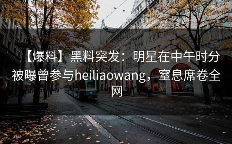 【爆料】黑料突发：明星在中午时分被曝曾参与heiliaowang，窒息席卷全网