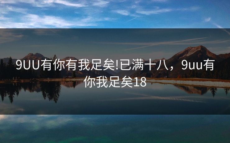 9UU有你有我足矣!已满十八，9uu有你我足矣18