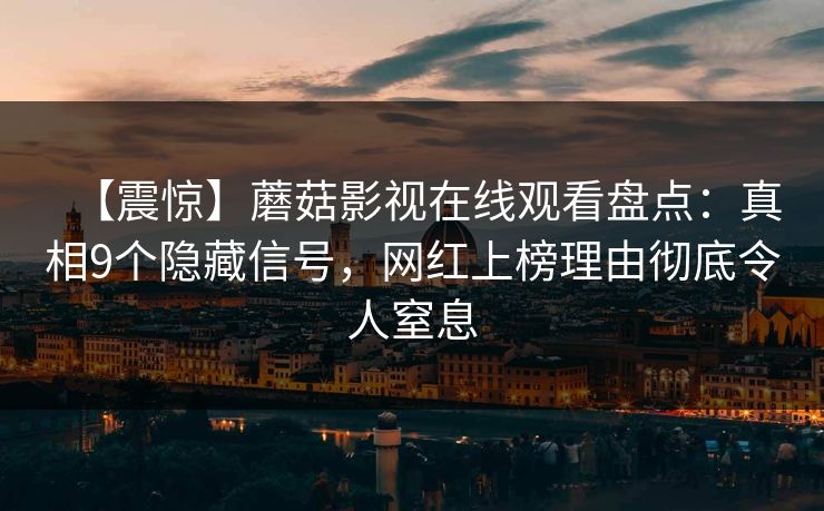 【震惊】蘑菇影视在线观看盘点：真相9个隐藏信号，网红上榜理由彻底令人窒息