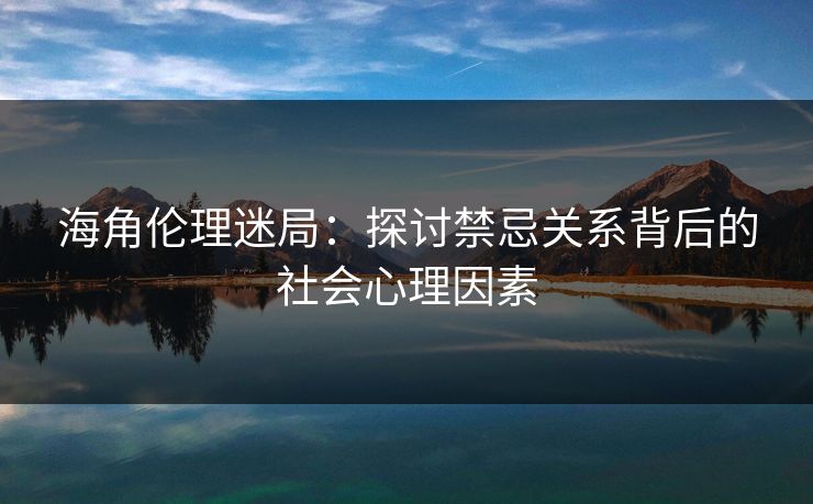 海角伦理迷局：探讨禁忌关系背后的社会心理因素