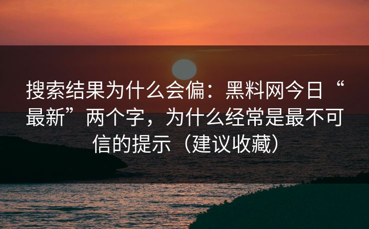 搜索结果为什么会偏：黑料网今日“最新”两个字，为什么经常是最不可信的提示（建议收藏）
