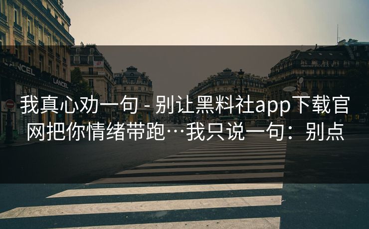 我真心劝一句 - 别让黑料社app下载官网把你情绪带跑…我只说一句：别点
