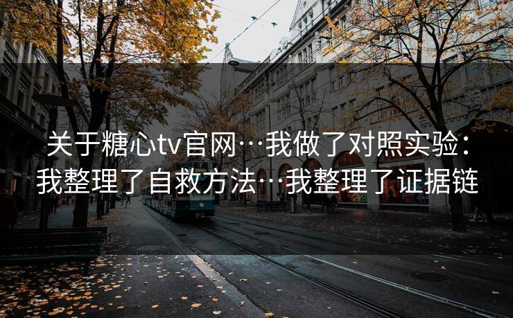 关于糖心tv官网…我做了对照实验：我整理了自救方法…我整理了证据链