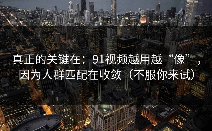 真正的关键在：91视频越用越“像”，因为人群匹配在收敛（不服你来试）