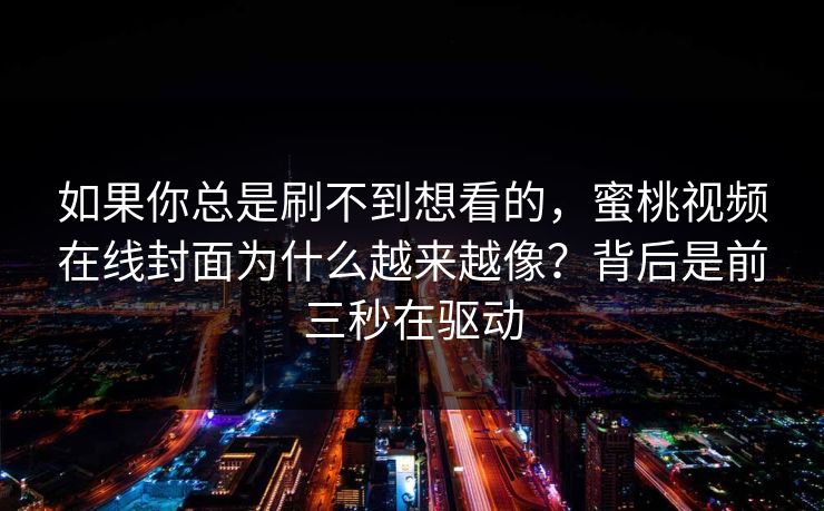 如果你总是刷不到想看的，蜜桃视频在线封面为什么越来越像？背后是前三秒在驱动