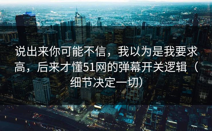 说出来你可能不信,我以为是我要求高,后来才懂51网的弹幕开关逻辑(细节决定一切) 说出来你可能不信,我以为是我要求高,后来才懂51网的弹幕开关逻辑(细节决定一切)