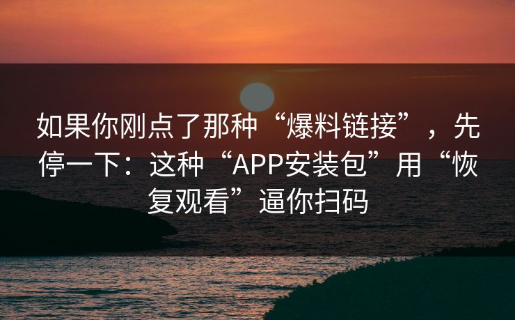 如果你刚点了那种“爆料链接”，先停一下：这种“APP安装包”用“恢复观看”逼你扫码