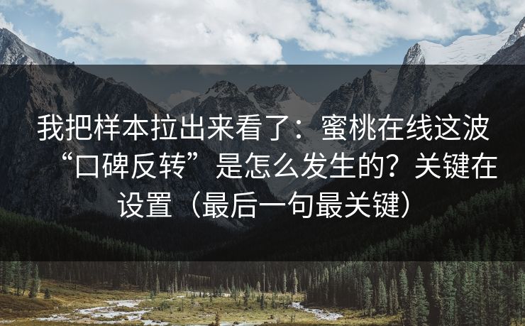 我把样本拉出来看了：蜜桃在线这波“口碑反转”是怎么发生的？关键在设置（最后一句最关键）