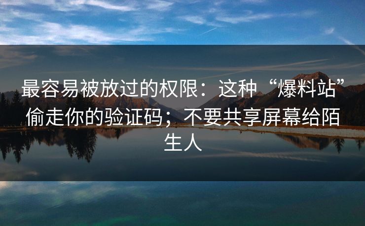 最容易被放过的权限：这种“爆料站”偷走你的验证码；不要共享屏幕给陌生人