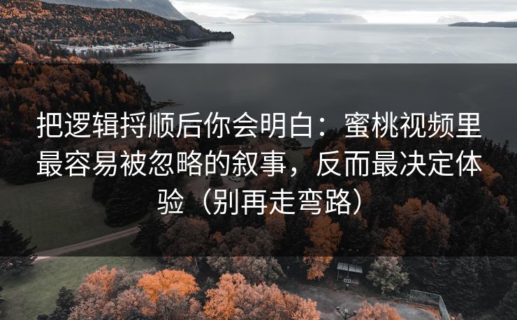 把逻辑捋顺后你会明白：蜜桃视频里最容易被忽略的叙事，反而最决定体验（别再走弯路）