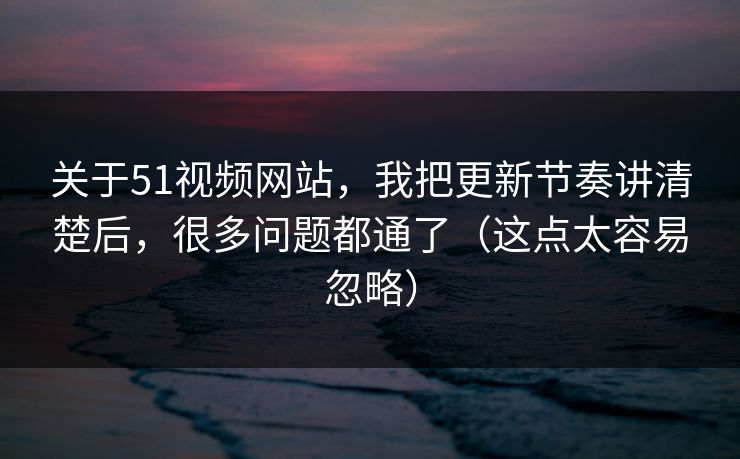 关于51视频网站,我把更新节奏讲清楚后,很多问题都通了(这点太容易忽略) 关于51视频网站,我把更新节奏讲清楚后,很多问题都通了(这点太容易忽略)