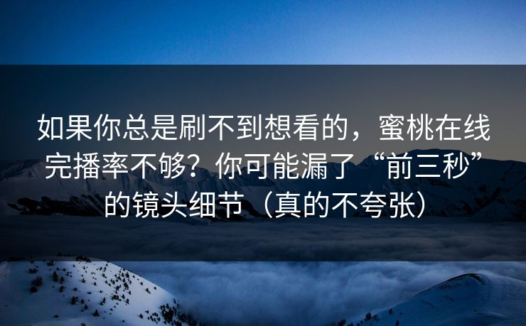 如果你总是刷不到想看的，蜜桃在线完播率不够？你可能漏了“前三秒”的镜头细节（真的不夸张）